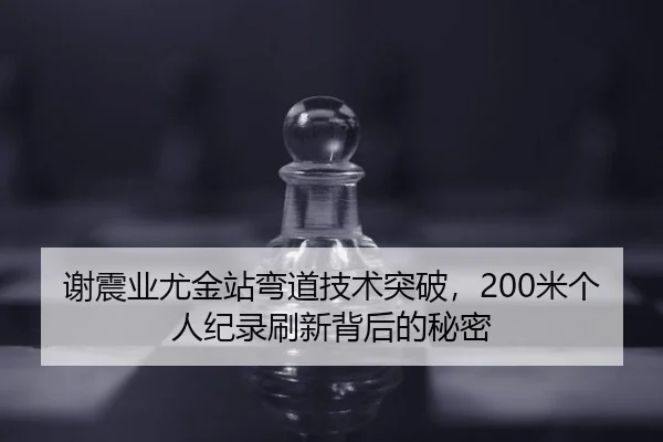 谢震业尤金站弯道技术突破，200米个人纪录刷新背后的秘密